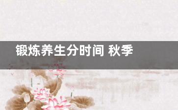 锻炼养生分时间 秋季晨练需注意哪些方面,秋季养生锻炼方式